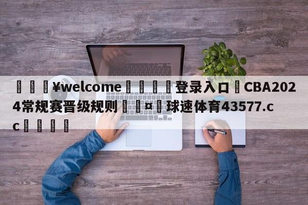 💥welcome🍖登录入口⛎CBA2024常规赛晋级规则🤮球速体育43577.cc🍦