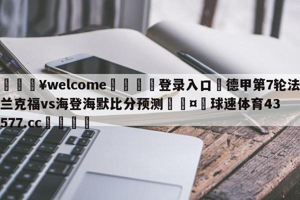 💥welcome🍖登录入口⛎德甲第7轮法兰克福vs海登海默比分预测🤮球速体育43577.cc🍦