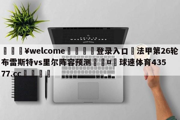 💥welcome🍖登录入口⛎法甲第26轮布雷斯特vs里尔阵容预测🤮球速体育43577.cc🍦