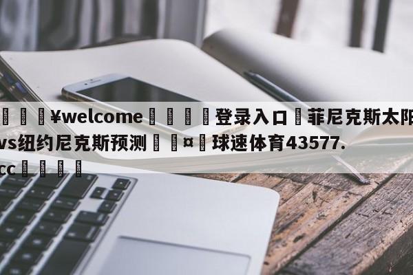 💥welcome🍖登录入口⛎菲尼克斯太阳vs纽约尼克斯预测🤮球速体育43577.cc🍦