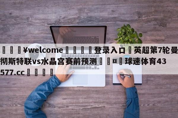 💥welcome🍖登录入口⛎英超第7轮曼彻斯特联vs水晶宫赛前预测🤮球速体育43577.cc🍦