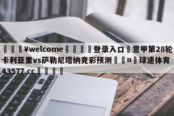 💥welcome🍖登录入口⛎意甲第28轮卡利亚里vs萨勒尼塔纳竞彩预测🤮球速体育43577.cc🍦