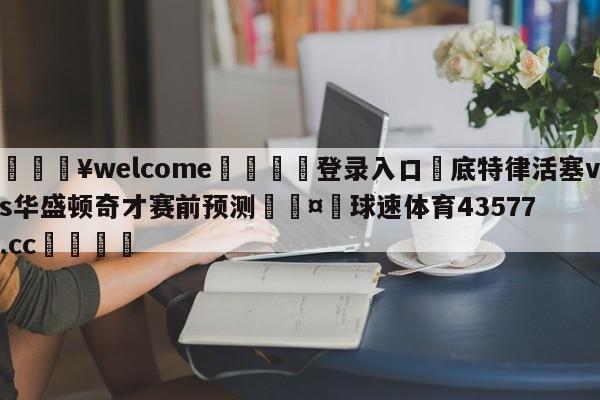 💥welcome🍖登录入口⛎底特律活塞vs华盛顿奇才赛前预测🤮球速体育43577.cc🍦