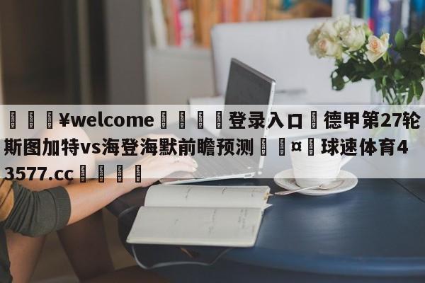 💥welcome🍖登录入口⛎德甲第27轮斯图加特vs海登海默前瞻预测🤮球速体育43577.cc🍦