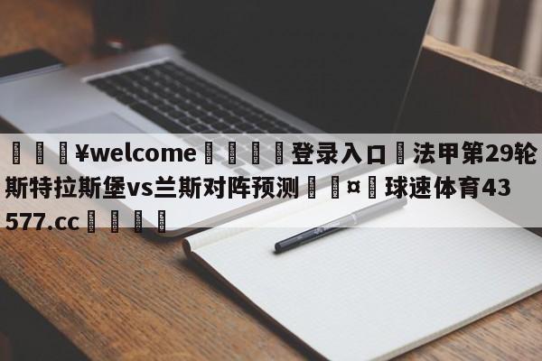 💥welcome🍖登录入口⛎法甲第29轮斯特拉斯堡vs兰斯对阵预测🤮球速体育43577.cc🍦