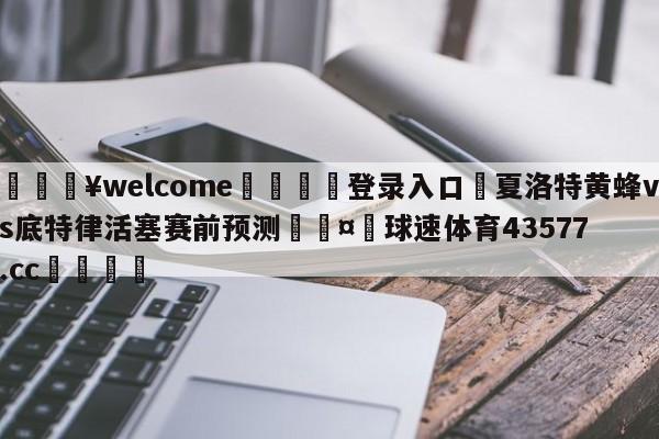 💥welcome🍖登录入口⛎夏洛特黄蜂vs底特律活塞赛前预测🤮球速体育43577.cc🍦