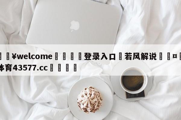 💥welcome🍖登录入口⛎若风解说🤮球速体育43577.cc🍦