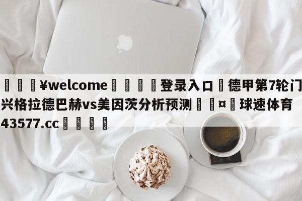 💥welcome🍖登录入口⛎德甲第7轮门兴格拉德巴赫vs美因茨分析预测🤮球速体育43577.cc🍦