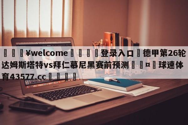 💥welcome🍖登录入口⛎德甲第26轮达姆斯塔特vs拜仁慕尼黑赛前预测🤮球速体育43577.cc🍦