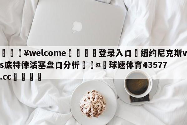 💥welcome🍖登录入口⛎纽约尼克斯vs底特律活塞盘口分析🤮球速体育43577.cc🍦