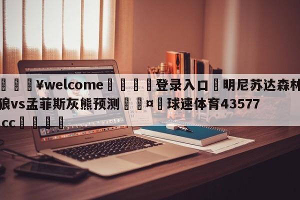 💥welcome🍖登录入口⛎明尼苏达森林狼vs孟菲斯灰熊预测🤮球速体育43577.cc🍦