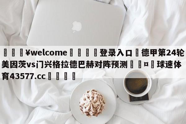 💥welcome🍖登录入口⛎德甲第24轮美因茨vs门兴格拉德巴赫对阵预测🤮球速体育43577.cc🍦