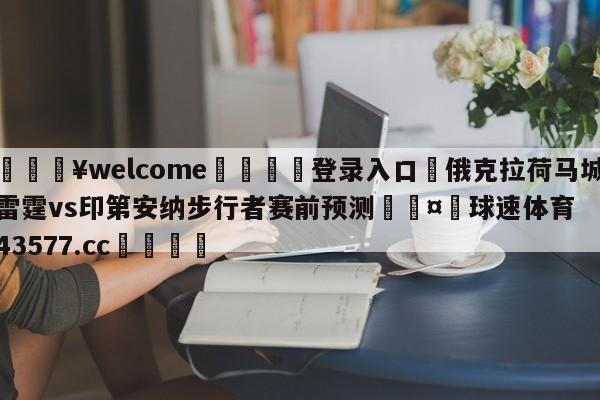 💥welcome🍖登录入口⛎俄克拉荷马城雷霆vs印第安纳步行者赛前预测🤮球速体育43577.cc🍦