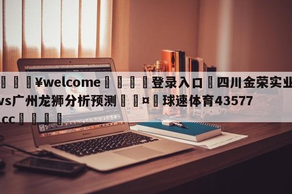 💥welcome🍖登录入口⛎四川金荣实业vs广州龙狮分析预测🤮球速体育43577.cc🍦