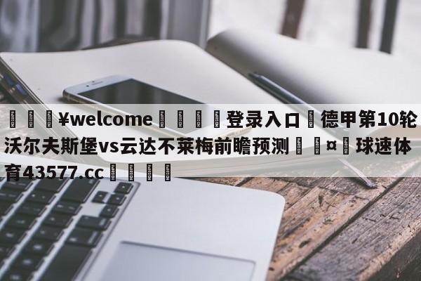 💥welcome🍖登录入口⛎德甲第10轮沃尔夫斯堡vs云达不莱梅前瞻预测🤮球速体育43577.cc🍦