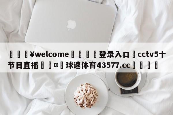 💥welcome🍖登录入口⛎cctv5十节目直播🤮球速体育43577.cc🍦