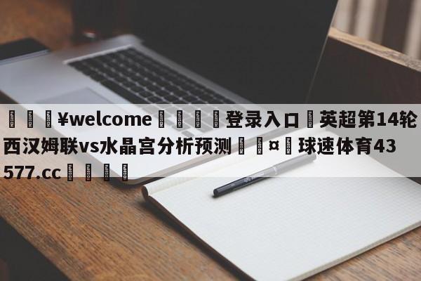 💥welcome🍖登录入口⛎英超第14轮西汉姆联vs水晶宫分析预测🤮球速体育43577.cc🍦