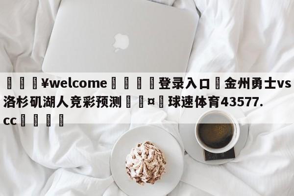 💥welcome🍖登录入口⛎金州勇士vs洛杉矶湖人竞彩预测🤮球速体育43577.cc🍦