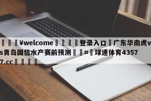 💥welcome🍖登录入口⛎广东华南虎vs青岛国信水产赛前预测🤮球速体育43577.cc🍦