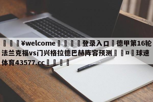 💥welcome🍖登录入口⛎德甲第16轮法兰克福vs门兴格拉德巴赫阵容预测🤮球速体育43577.cc🍦