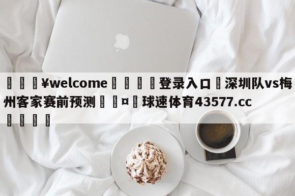 💥welcome🍖登录入口⛎深圳队vs梅州客家赛前预测🤮球速体育43577.cc🍦