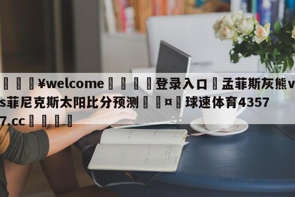 💥welcome🍖登录入口⛎孟菲斯灰熊vs菲尼克斯太阳比分预测🤮球速体育43577.cc🍦