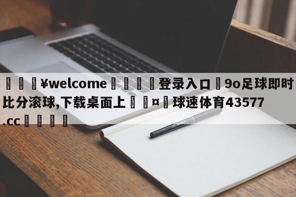 💥welcome🍖登录入口⛎9o足球即时比分滚球,下载桌面上🤮球速体育43577.cc🍦