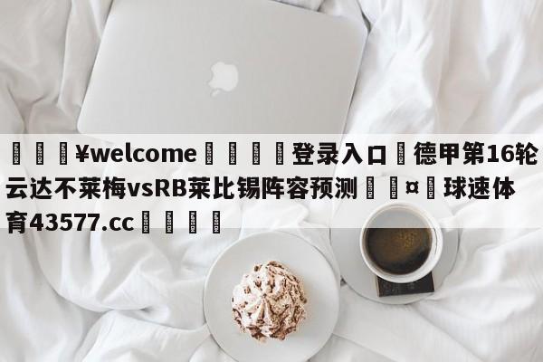 💥welcome🍖登录入口⛎德甲第16轮云达不莱梅vsRB莱比锡阵容预测🤮球速体育43577.cc🍦