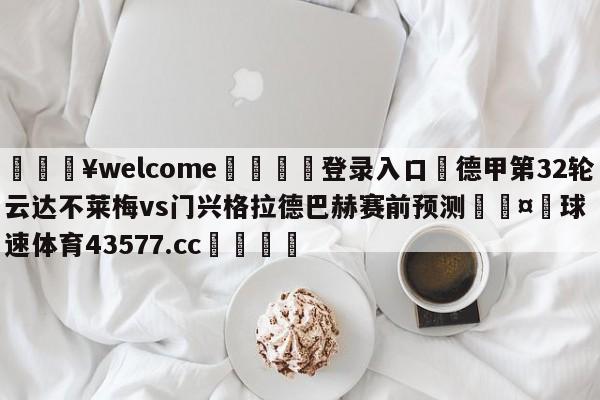 💥welcome🍖登录入口⛎德甲第32轮云达不莱梅vs门兴格拉德巴赫赛前预测🤮球速体育43577.cc🍦