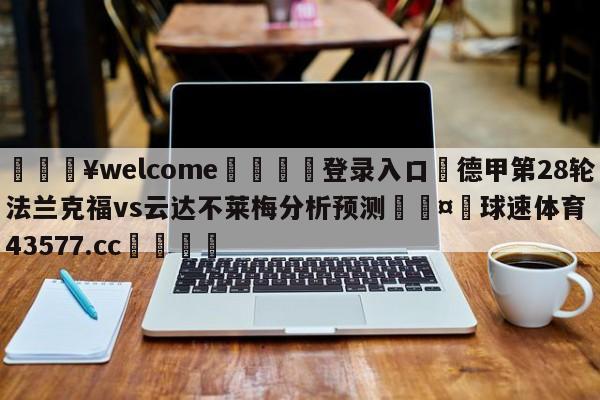 💥welcome🍖登录入口⛎德甲第28轮法兰克福vs云达不莱梅分析预测🤮球速体育43577.cc🍦