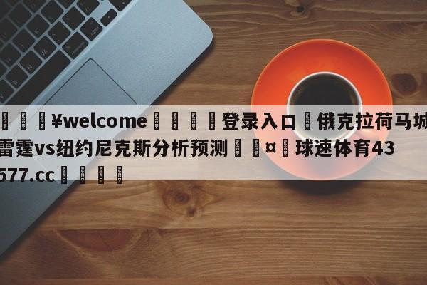 💥welcome🍖登录入口⛎俄克拉荷马城雷霆vs纽约尼克斯分析预测🤮球速体育43577.cc🍦