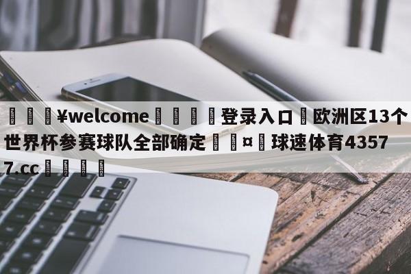 💥welcome🍖登录入口⛎欧洲区13个世界杯参赛球队全部确定🤮球速体育43577.cc🍦