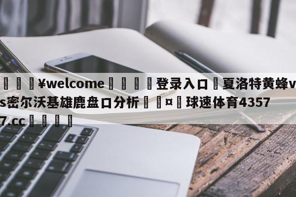 💥welcome🍖登录入口⛎夏洛特黄蜂vs密尔沃基雄鹿盘口分析🤮球速体育43577.cc🍦