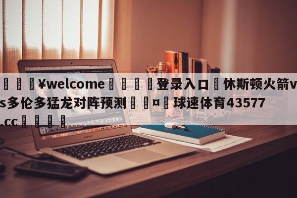 💥welcome🍖登录入口⛎休斯顿火箭vs多伦多猛龙对阵预测🤮球速体育43577.cc🍦