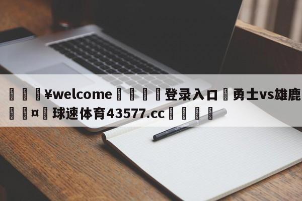 💥welcome🍖登录入口⛎勇士vs雄鹿🤮球速体育43577.cc🍦