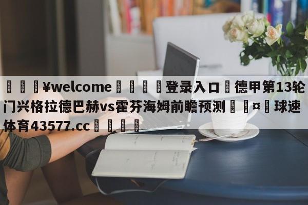 💥welcome🍖登录入口⛎德甲第13轮门兴格拉德巴赫vs霍芬海姆前瞻预测🤮球速体育43577.cc🍦