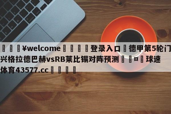 💥welcome🍖登录入口⛎德甲第5轮门兴格拉德巴赫vsRB莱比锡对阵预测🤮球速体育43577.cc🍦