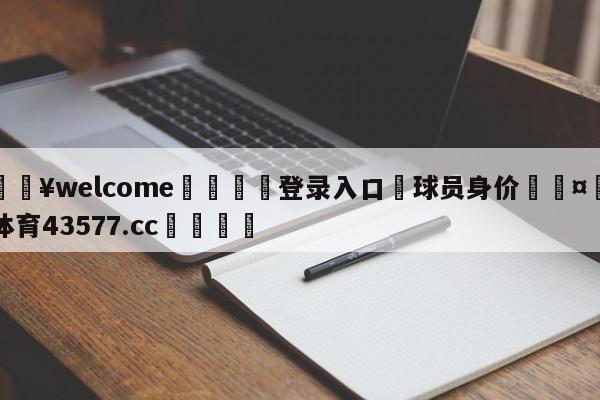 💥welcome🍖登录入口⛎球员身价🤮球速体育43577.cc🍦