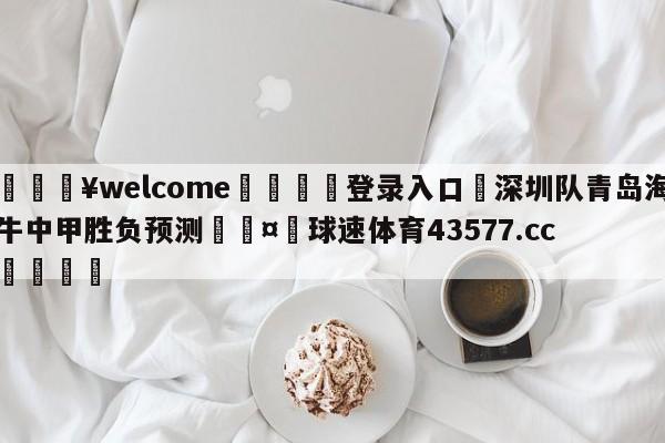 💥welcome🍖登录入口⛎深圳队青岛海牛中甲胜负预测🤮球速体育43577.cc🍦