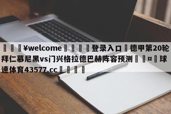 💥welcome🍖登录入口⛎德甲第20轮拜仁慕尼黑vs门兴格拉德巴赫阵容预测🤮球速体育43577.cc🍦