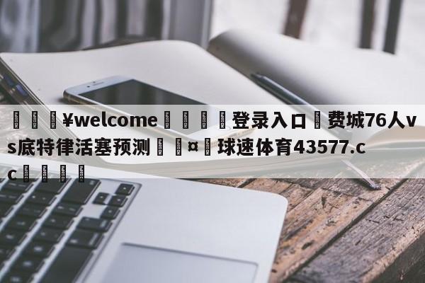 💥welcome🍖登录入口⛎费城76人vs底特律活塞预测🤮球速体育43577.cc🍦