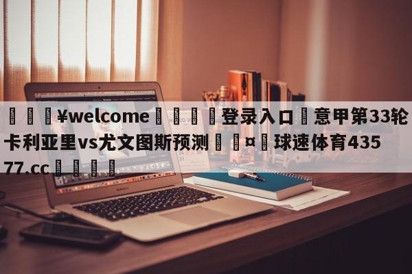 💥welcome🍖登录入口⛎意甲第33轮卡利亚里vs尤文图斯预测🤮球速体育43577.cc🍦