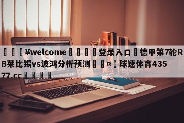 💥welcome🍖登录入口⛎德甲第7轮RB莱比锡vs波鸿分析预测🤮球速体育43577.cc🍦