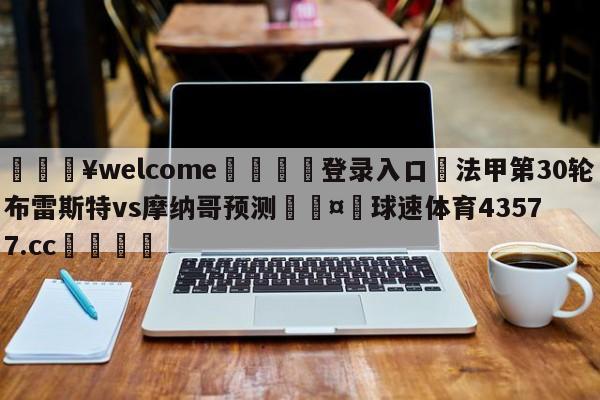 💥welcome🍖登录入口⛎法甲第30轮布雷斯特vs摩纳哥预测🤮球速体育43577.cc🍦