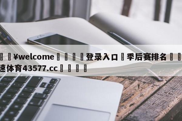 💥welcome🍖登录入口⛎季后赛排名🤮球速体育43577.cc🍦