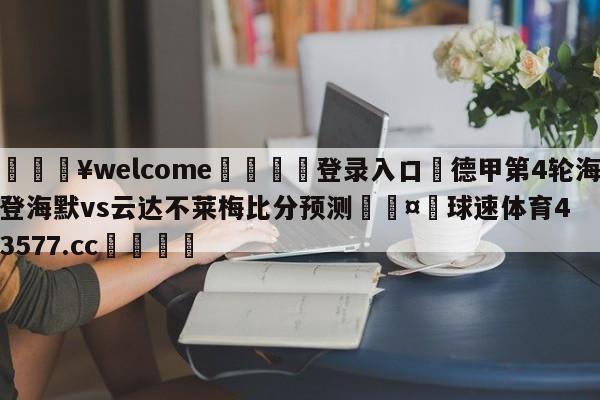 💥welcome🍖登录入口⛎德甲第4轮海登海默vs云达不莱梅比分预测🤮球速体育43577.cc🍦