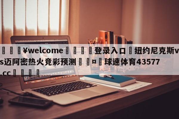 💥welcome🍖登录入口⛎纽约尼克斯vs迈阿密热火竞彩预测🤮球速体育43577.cc🍦