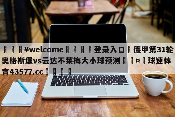 💥welcome🍖登录入口⛎德甲第31轮奥格斯堡vs云达不莱梅大小球预测🤮球速体育43577.cc🍦