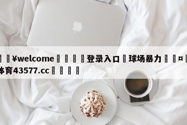 💥welcome🍖登录入口⛎球场暴力🤮球速体育43577.cc🍦