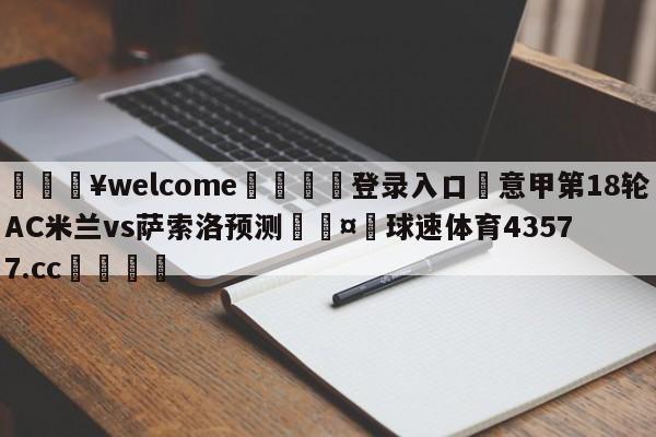 💥welcome🍖登录入口⛎意甲第18轮AC米兰vs萨索洛预测🤮球速体育43577.cc🍦